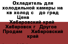 Охладитель для холодильной камеры на 70кв.холод с  5до0град. › Цена ­ 260 000 - Хабаровский край, Хабаровск г. Другое » Продам   . Хабаровский край